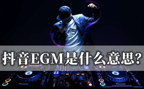 抖音EGM是甚么意义,究竟是EGM仍是EDM
