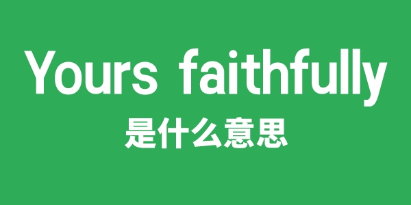 Yours faithfully是甚么意义