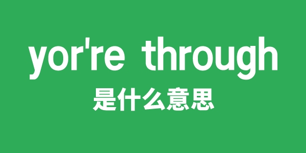 yor're through是甚么意义