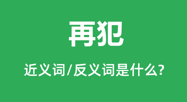 再犯的近义词和反义词是甚么,再犯是甚么意义