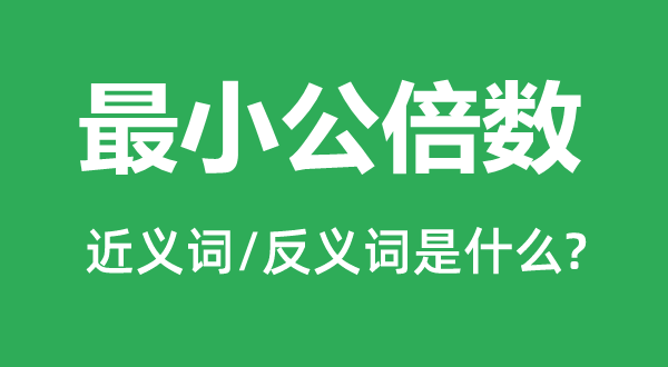最小公倍数的近义词和反义词是甚么,最小公倍数是甚么意义