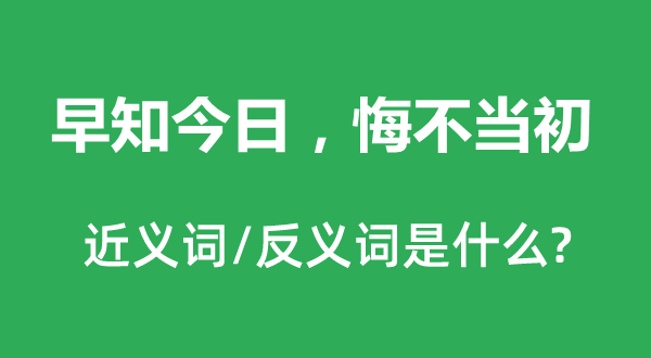早知本日，悔不现在的近义词和反义词是甚么,早知本日，悔不现在是甚么意义
