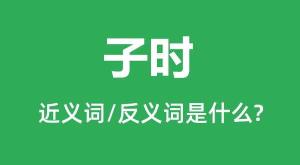 子时的近义词和反义词是甚么,子时是甚么意义
