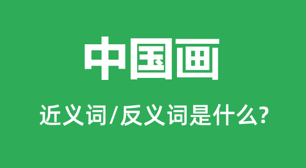 中国画的近义词和反义词是甚么,中国画是甚么意义