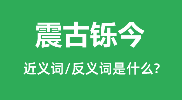 震古铄今的近义词和反义词是甚么,震古铄今是甚么意义