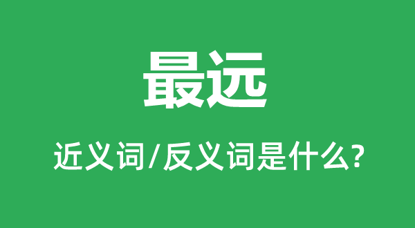 最远的近义词和反义词是甚么,最远是甚么意义