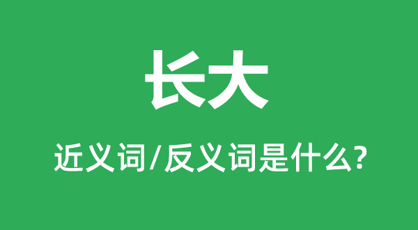 长大的近义词和反义词是甚么,长大是甚么意义