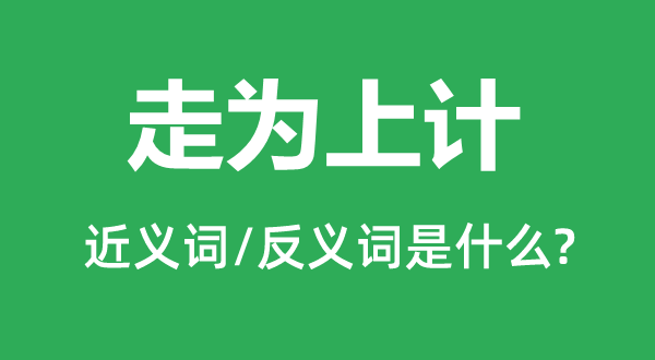 走为上计的近义词和反义词是甚么,走为上计是甚么意义