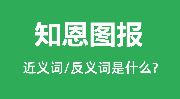 知恩图报的近义词和反义词是甚么,知恩图报是甚么意义