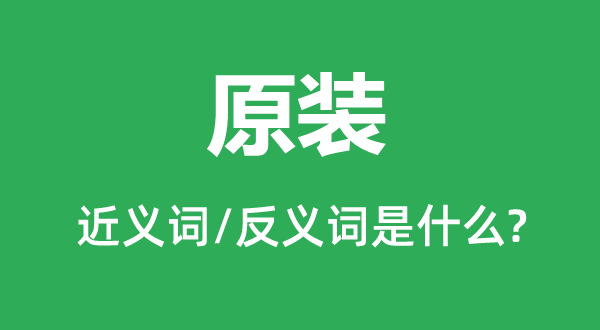 原装的近义词和反义词是甚么,原装是甚么意义