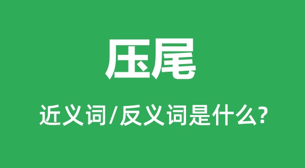 压尾的近义词和反义词是甚么,压尾是甚么意义