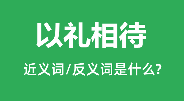 以礼相待的近义词和反义词是甚么,以礼相待是甚么意义