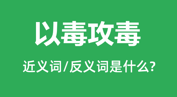 以毒攻毒的近义词和反义词是甚么,以毒攻毒是甚么意义