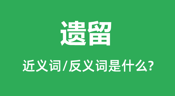 遗留的近义词和反义词是甚么,遗留是甚么意义