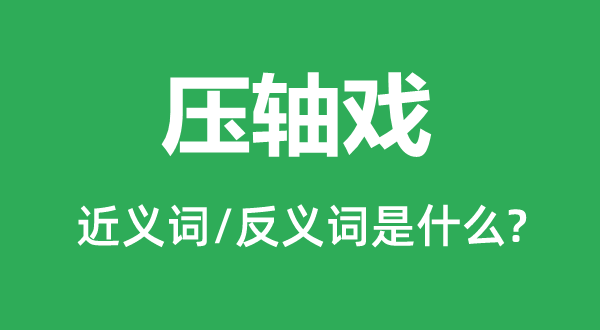 压轴戏的近义词和反义词是甚么,压轴戏是甚么意义
