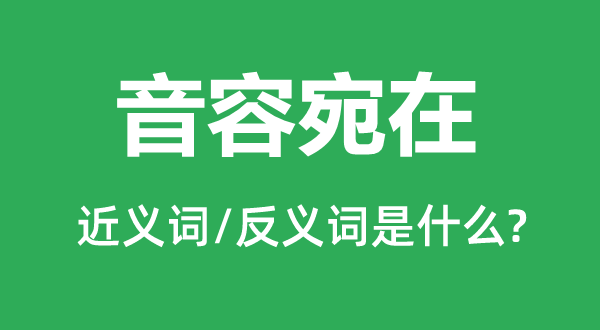 音容宛在的近义词和反义词是甚么,音容宛在是甚么意义