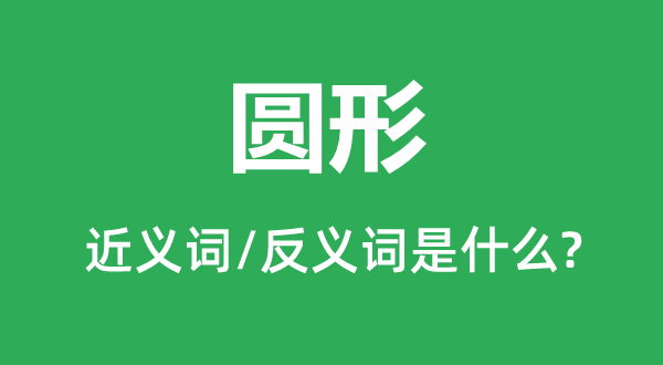 圆形的近义词和反义词是甚么,圆形是甚么意义