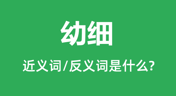 幼细的近义词和反义词是甚么,幼细是甚么意义