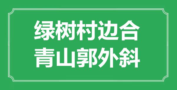“绿树村边合，青山郭外斜”的意义是甚么,来由是哪首诗
