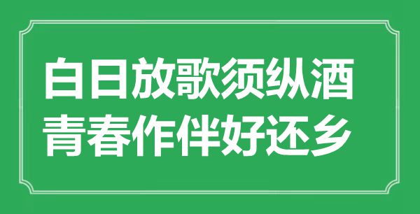 “白日放歌须纵酒，芳华作伴好回籍”是甚么意义,来由是那里
