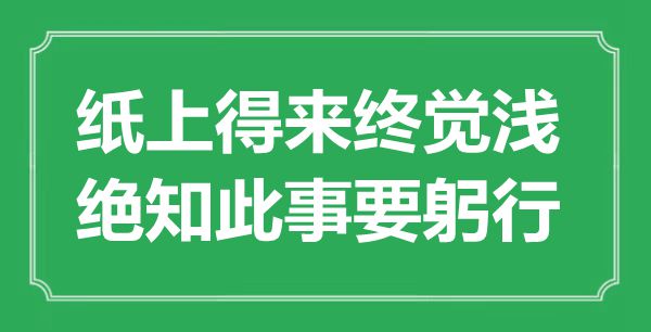 “纸上得来终觉浅，绝知此事要躬行”是甚么意义,来由是那里
