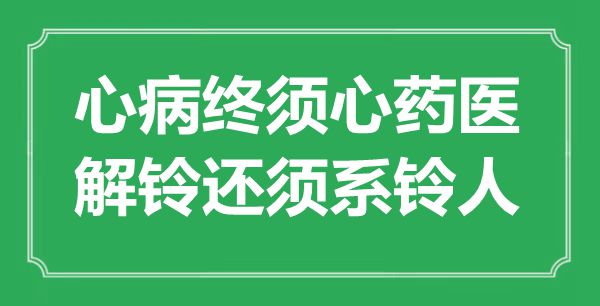 “芥蒂终须心药医，解铃还须系铃人”是甚么意义,来由是那里