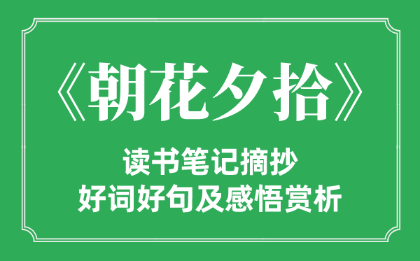 《朝花夕拾》念书条记摘抄,朝花夕拾好词好句及感悟赏析