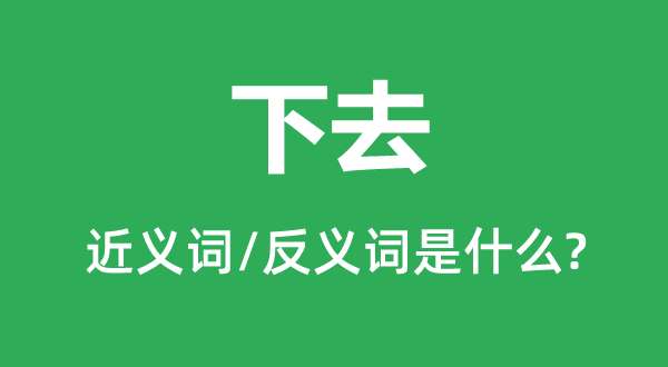 下去的近义词和反义词是甚么,下去是甚么意义