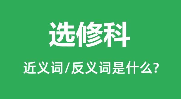 选修科的近义词和反义词是甚么,选修科是甚么意义