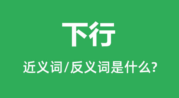 下行的近义词和反义词是甚么,下行是甚么意义