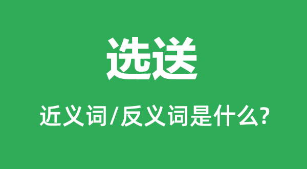 选送的近义词和反义词是甚么,选送是甚么意义