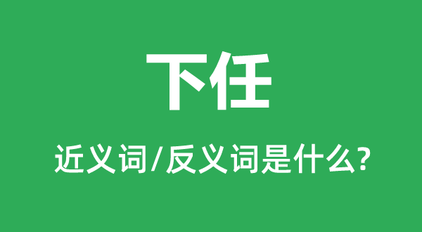 下任的近义词和反义词是甚么,下任是甚么意义