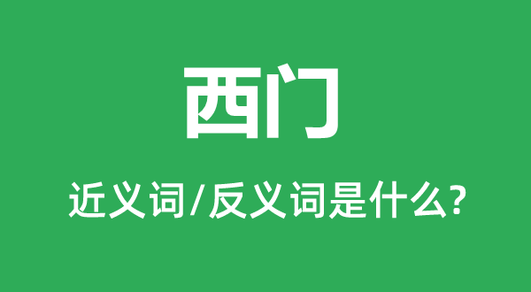 西门的近义词和反义词是甚么,西门是甚么意义