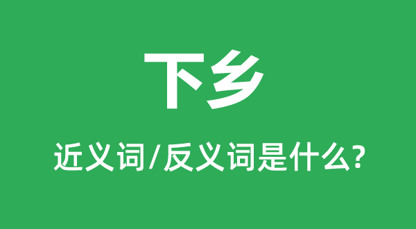 下乡的近义词和反义词是甚么,下乡是甚么意义