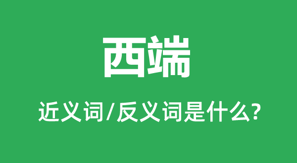 西真个近义词和反义词是甚么,西端是甚么意义