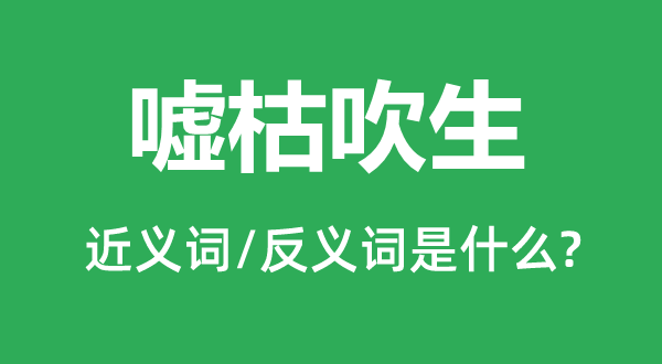 嘘枯吹生的近义词和反义词是甚么,嘘枯吹生是甚么意义