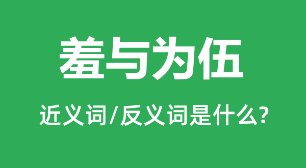 羞与为伍的近义词和反义词是甚么,羞与为伍是甚么意义