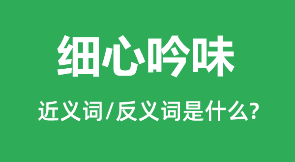 仔细吟味的近义词和反义词是甚么,仔细吟味是甚么意义