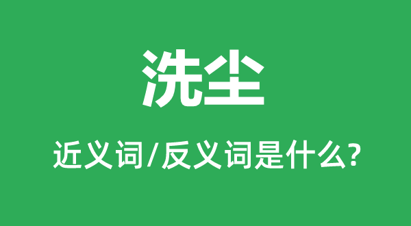 洗尘的近义词和反义词是甚么,洗尘是甚么意义