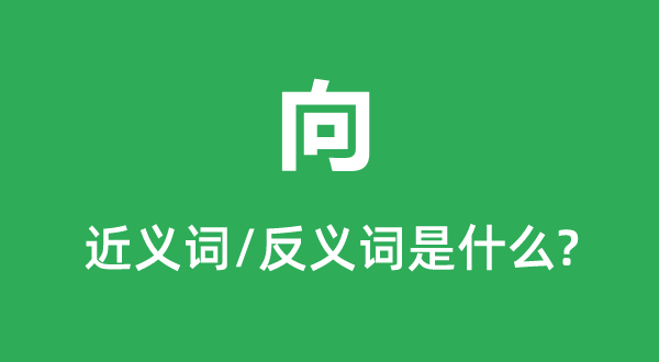 向的近义词和反义词是甚么,向是甚么意义