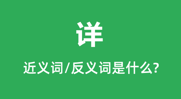 详的近义词和反义词是甚么,详是甚么意义