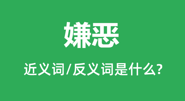 嫌恶的近义词和反义词是甚么,嫌恶是甚么意义