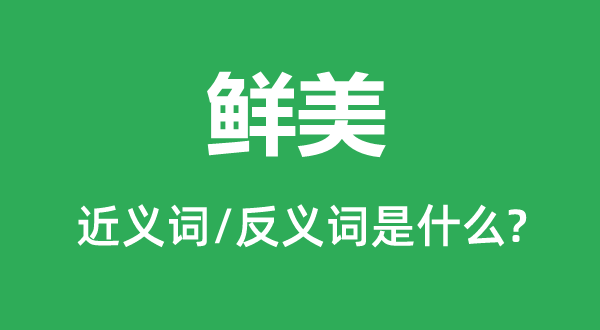 鲜美的近义词和反义词是甚么,鲜美是甚么意义