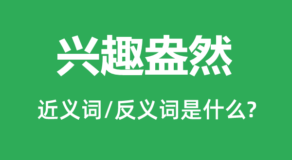 乐趣盎然的近义词和反义词是甚么,乐趣盎然是甚么意义