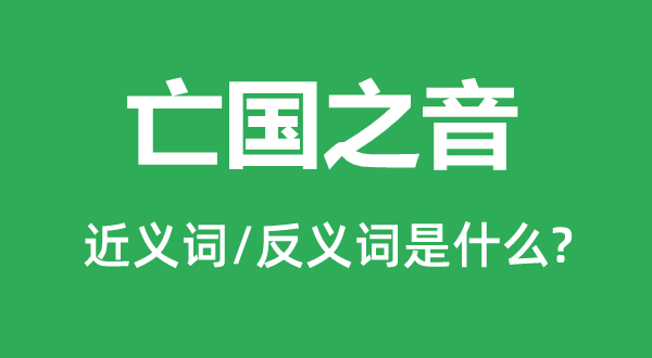 亡国之音的近义词和反义词是甚么,亡国之音是甚么意义