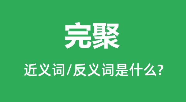 完聚的近义词和反义词是甚么,完聚是甚么意义