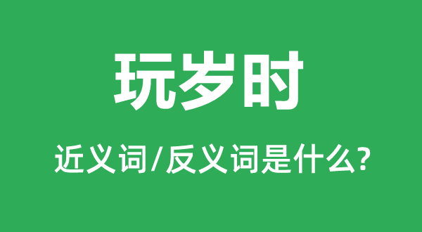 玩岁时的近义词和反义词是甚么,玩岁时是甚么意义