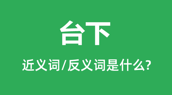台下的近义词和反义词是甚么,台下是甚么意义