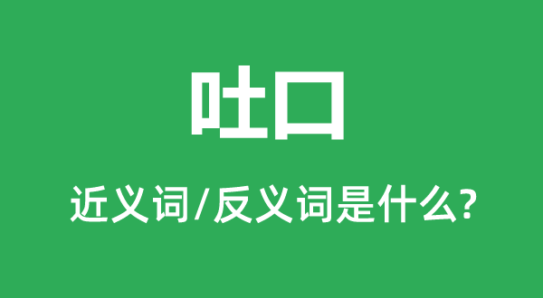 吐口的近义词和反义词是甚么,吐口是甚么意义