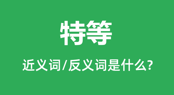 特等的近义词和反义词是甚么,特等是甚么意义